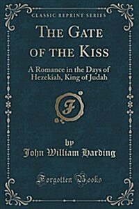 The Gate of the Kiss: A Romance in the Days of Hezekiah, King of Judah (Classic Reprint) (Paperback)