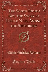 The White Indian Boy, the Story of Uncle Nick, Among the Shoshones (Classic Reprint) (Paperback)