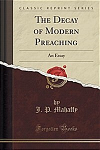 The Decay of Modern Preaching: An Essay (Classic Reprint) (Paperback)