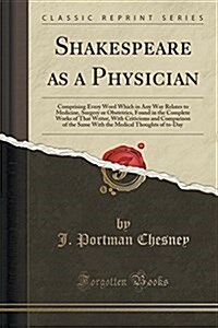 Shakespeare as a Physician: Comprising Every Word Which in Any Way Relates to Medicine, Surgery or Obstetrics, Found in the Complete Works of That (Paperback)