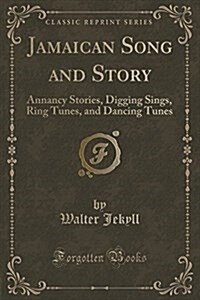 Jamaican Song and Story: Annancy Stories, Digging Sings, Ring Tunes, and Dancing Tunes (Classic Reprint) (Paperback)