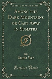 Among the Dark Mountains or Cast Away in Sumatra (Classic Reprint) (Paperback)