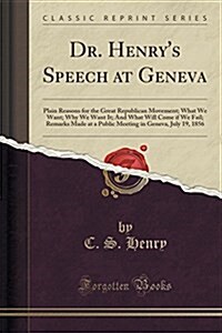 Dr. Henrys Speech at Geneva: Plain Reasons for the Great Republican Movement; What We Want; Why We Want It; And What Will Come If We Fail; Remarks (Paperback)