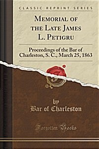 Memorial of the Late James L. Petigru: Proceedings of the Bar of Charleston, S. C., March 25, 1863 (Classic Reprint) (Paperback)