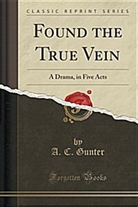Found the True Vein: A Drama, in Five Acts (Classic Reprint) (Paperback)
