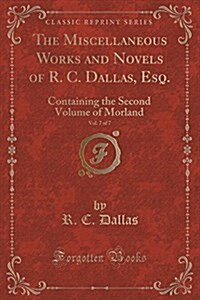 The Miscellaneous Works and Novels of R. C. Dallas, Esq., Vol. 7 of 7: Containing the Second Volume of Morland (Classic Reprint) (Paperback)