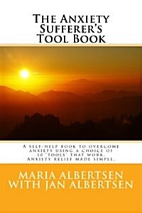 The Anxiety Sufferers Tool Book: A Self-Help Book to Overcome Anxiety Using a Choice of 10 Tools That Work. Anxiety Relief Made Simple. (Paperback)