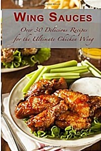 Wing Sauces: Over 30 Delicious Recipes for the Ultimate Chicken Wing (Paperback)