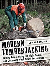 Modern Lumberjacking: Felling Trees, Using the Right Tools, and Observing Vital Safety Techniques (Paperback)
