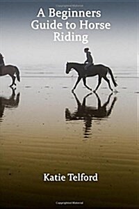 A Beginners Guide to Horse Riding: The Horse Riders Handbook (Paperback)