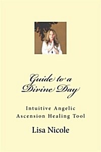 Guide to a Divine Day: Intuitive Angelic Ascension Healing Tool (Paperback)