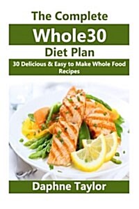 The Complete Whole 30 Diet Plan: 30 Delicious & Easy to Make Whole Food Recipes (Paperback)