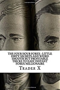 The Four Hour Forex: Little Dirty Secrets and Weird Smooth But Profitable Tricks to Easy Instant Forex Millionaire: Trading Forex and Livin (Paperback)