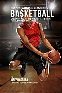 High Performance Shake and Juice Recipes for Basketball: Grow More Muscle and Reduce Fat to Become Faster, Stronger, and Leaner (Paperback)
