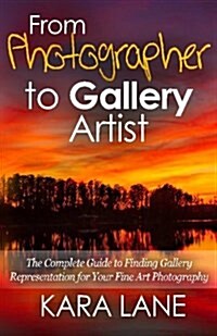 From Photographer to Gallery Artist: The Complete Guide to Finding Gallery Representation for Your Fine Art Photography (Paperback)
