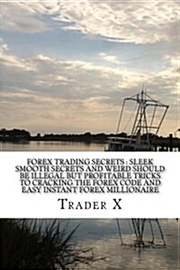 Forex Trading Secrets: Sleek Smooth Secrets and Weird Should Be Illegal But Profitable Tricks to Cracking the Forex Code and Easy Instant For (Paperback)