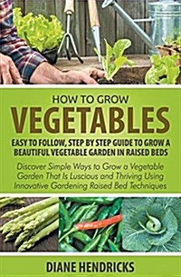 How to Grow Vegetables: Easy to Follow, Step by Step Guide to Grow a Beautiful Vegetable Garden in Raised Beds: Discover Simple Ways to Grow a (Paperback)