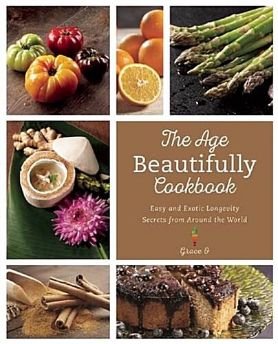 The Age Beautifully Cookbook: Easy and Exotic Longevity Secrets from Around the World (Hardcover)