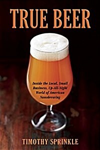 True Beer: Inside the Small, Neighborhood Nanobreweries Changing the World of Craft Beer (Paperback)