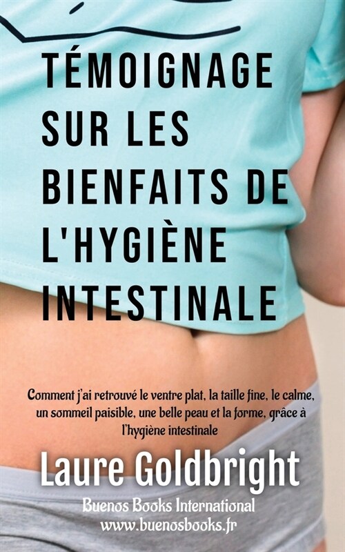 Temoignage Sur Les Bienfaits de LHygiene Intestinale: Comment JAi Retrouve Le Ventre Plat, La Taille Fine, Le Calme, Un Sommeil Paisible, Une Belle (Paperback)