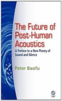 The Future of Post-Human Acoustics : A Preface to a New Theory of Sound and Silence (Hardcover)