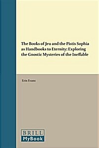 The Books of Jeu and the Pistis Sophia as Handbooks to Eternity: Exploring the Gnostic Mysteries of the Ineffable (Hardcover)