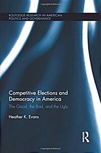 Competitive Elections and Democracy in America : The Good, the Bad, and the Ugly (Paperback)