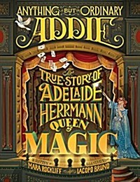 Anything But Ordinary Addie: The True Story of Adelaide Herrmann, Queen of Magic (Hardcover)