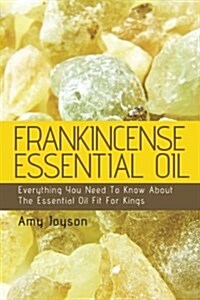 Frankincense Essential Oil: Everything You Need to Know about the Essential Oil Fit for Kings (Paperback)