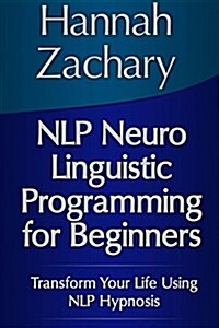 NLP Neuro Linguistic Programming for Beginners: Transform Your Life Using NLP Hypnosis (Paperback)