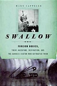 Swallow : Foreign Bodies, Their Ingestion, Inspiration, and the Curious Doctor Who Extracted Them (Hardcover)
