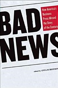 Bad News : How Americas Business Press Missed the Story of a Century (Hardcover)