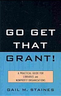 Go Get That Grant!: A Practical Guide for Libraries and Nonprofit Organizations (Paperback)
