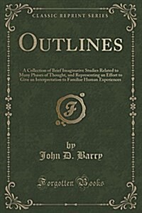 Outlines: A Collection of Brief Imaginative Studies Related to Many Phases of Thought, and Representing an Effort to Give an Int (Paperback)