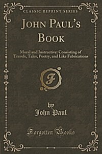 John Pauls Book: Moral and Instructive: Consisting of Travels, Tales, Poetry, and Like Fabrications (Classic Reprint) (Paperback)