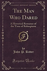 The Man Who Dared: A Historical Romance of the Time of Robespierre (Classic Reprint) (Paperback)