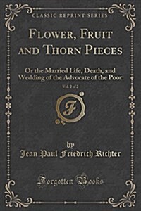 Flower, Fruit and Thorn Pieces, Vol. 2 of 2: Or the Married Life, Death, and Wedding of the Advocate of the Poor (Classic Reprint) (Paperback)