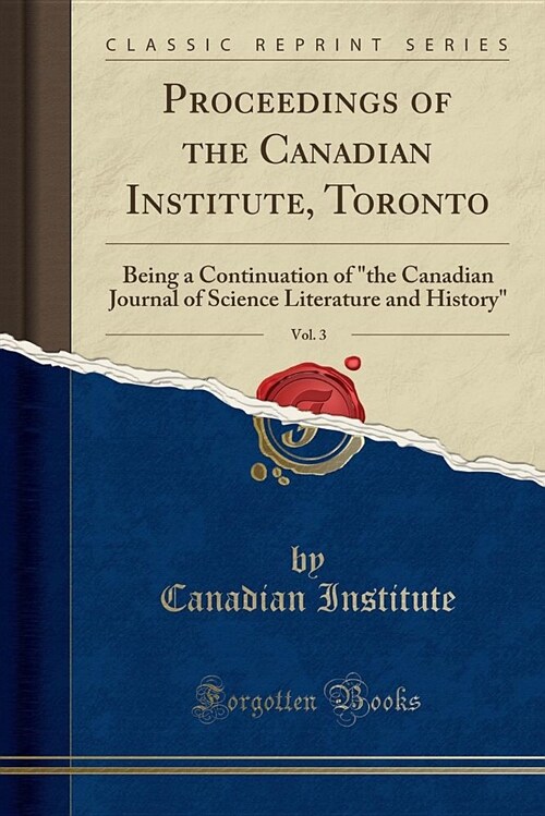 Proceedings of the Canadian Institute, Toronto, Vol. 3: Being a Continuation of the Canadian Journal of Science Literature and History (Classic Reprin (Paperback)