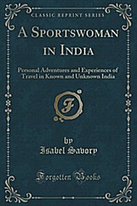 A Sportswoman in India: Personal Adventures and Experiences of Travel in Known and Unknown India (Classic Reprint) (Paperback)