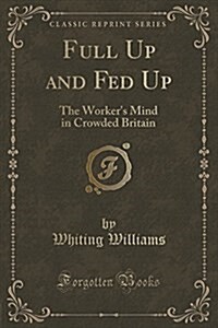 Full Up and Fed Up: The Workers Mind in Crowded Britain (Classic Reprint) (Paperback)