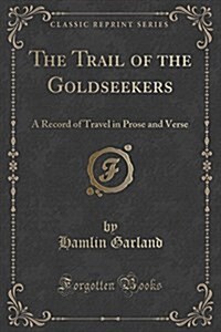 The Trail of the Goldseekers: A Record of Travel in Prose and Verse (Classic Reprint) (Paperback)