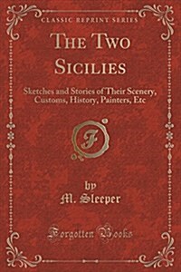 The Two Sicilies: Sketches and Stories of Their Scenery, Customs, History, Painters, Etc (Classic Reprint) (Paperback)