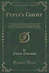 Pepyss Ghost: His Wanderings in Greater Gotham, His Adventures in the Spanish War, Together with His Minor Exploits in the Field of (Paperback)