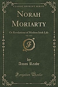 Norah Moriarty, Vol. 1 of 2: Or Revelations of Modern Irish Life (Classic Reprint) (Paperback)