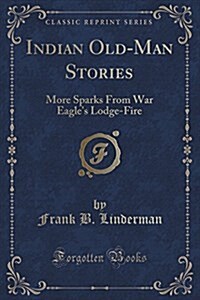 Indian Old-Man Stories: More Sparks from War Eagles Lodge-Fire (Classic Reprint) (Paperback)