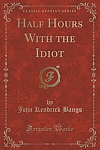 Half Hours with the Idiot (Classic Reprint) (Paperback)