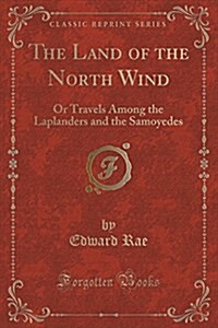 The Land of the North Wind: Or Travels Among the Laplanders and the Samoyedes (Classic Reprint) (Paperback)
