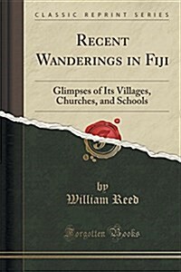 Recent Wanderings in Fiji: Glimpses of Its Villages, Churches, and Schools (Classic Reprint) (Paperback)