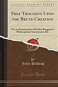 Free Thoughts Upon the Brute-Creation: Or, an Examination of Father Bougeants Philosophical Amusement, &C (Classic Reprint) (Paperback)