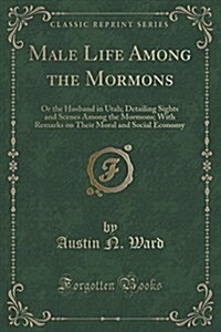 Male Life Among the Mormons: Or the Husband in Utah; Detailing Sights and Scenes Among the Mormons; With Remarks on Their Moral and Social Economy (Paperback)